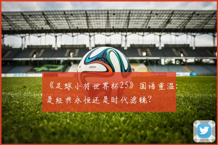《足球小将世界杯25》国语重温：是经典永恒还是时代滤镜？