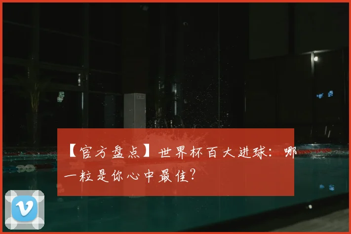 【官方盘点】世界杯百大进球：哪一粒是你心中最佳？