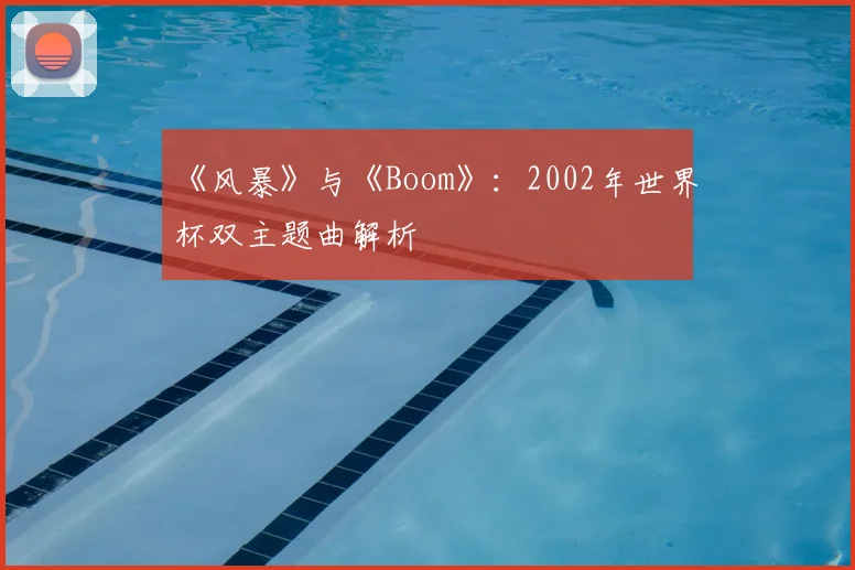 《风暴》与《Boom》：2002年世界杯双主题曲解析