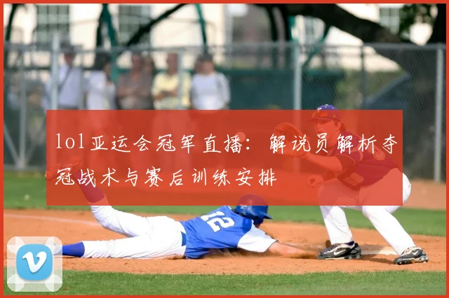 lol亚运会冠军直播：解说员解析夺冠战术与赛后训练安排