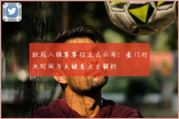 欧冠八强赛赛程正式公布：豪门对决时间与关键看点全解析