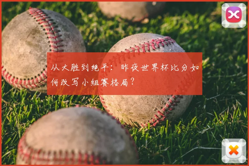 从大胜到绝平：昨夜世界杯比分如何改写小组赛格局？