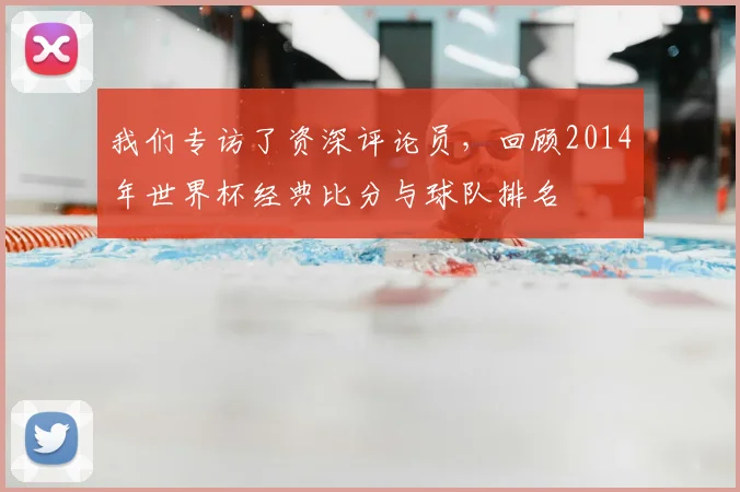 我们专访了资深评论员，回顾2014年世界杯经典比分与球队排名