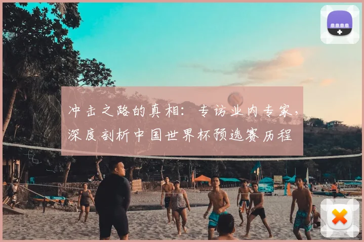 冲击之路的真相：专访业内专家，深度剖析中国世界杯预选赛历程