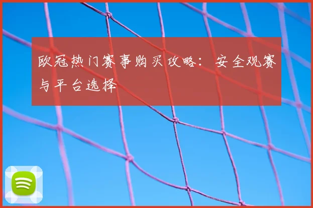 欧冠热门赛事购买攻略：安全观赛与平台选择