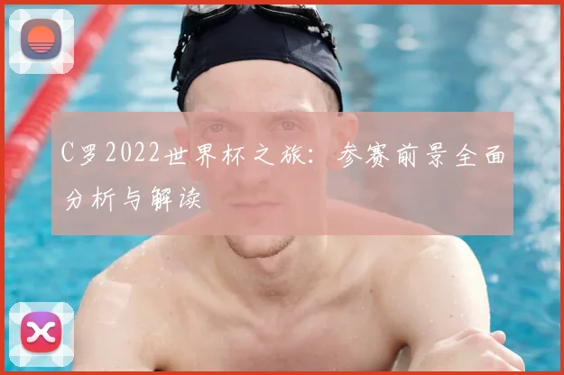 C罗2022世界杯之旅:参赛前景全面分析与解读