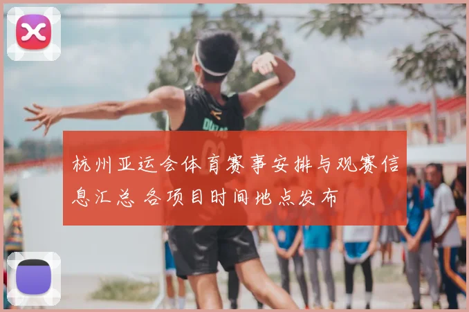 杭州亚运会体育赛事安排与观赛信息汇总 各项目时间地点发布