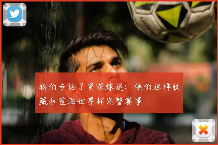 我们专访了资深球迷：他们这样收藏和重温世界杯完整赛事