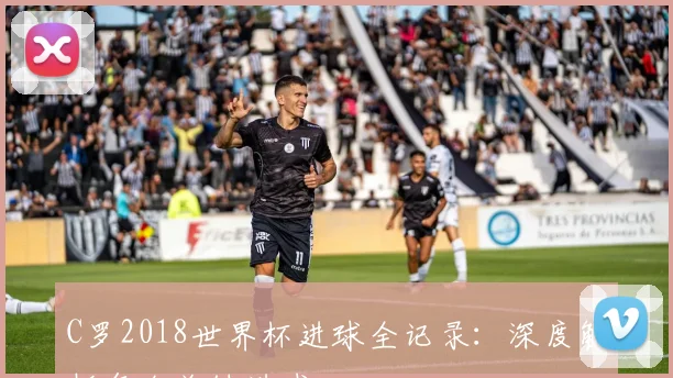C罗2018世界杯进球全记录：深度解析每个关键进球