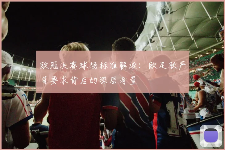 欧冠决赛球场标准解读：欧足联严苛要求背后的深层考量