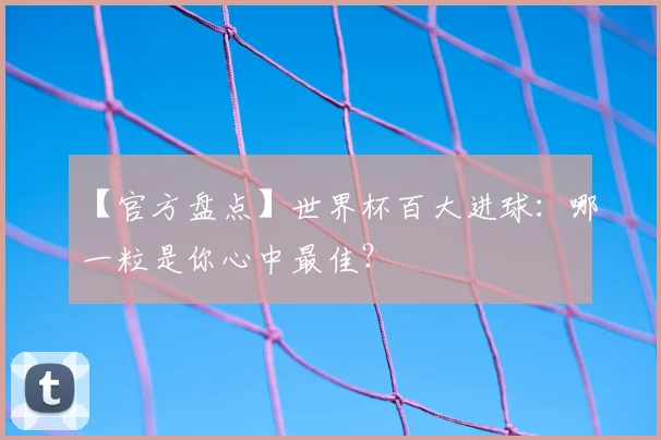 【官方盘点】世界杯百大进球：哪一粒是你心中最佳？