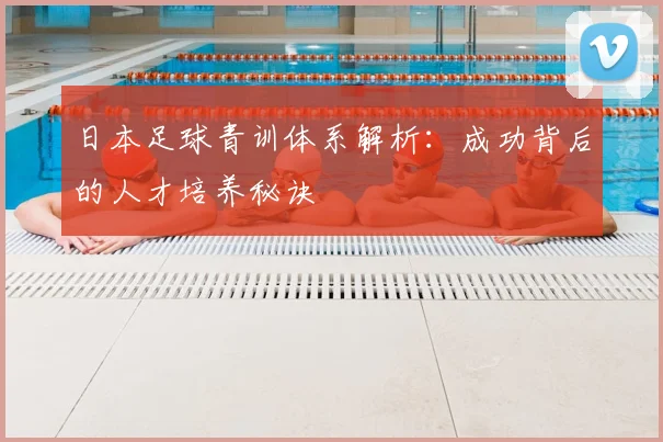 日本足球青训体系解析：成功背后的人才培养秘诀