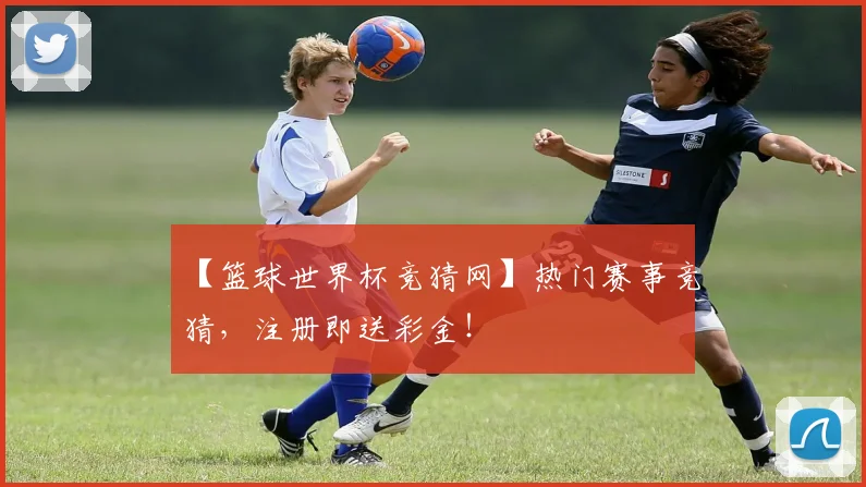 【篮球世界杯竞猜网】热门赛事竞猜，注册即送彩金！