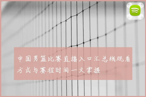 中国男篮比赛直播入口汇总线观看方式与赛程时间一文掌握