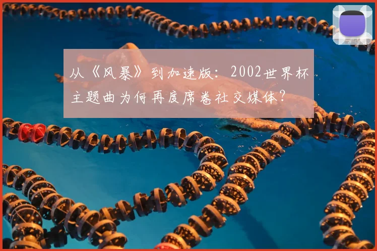 从《风暴》到加速版：2002世界杯主题曲为何再度席卷社交媒体？