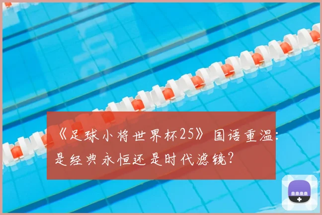《足球小将世界杯25》国语重温：是经典永恒还是时代滤镜？