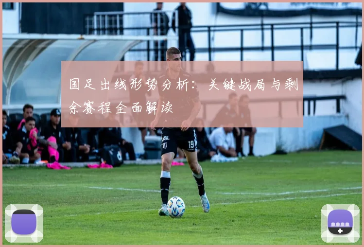 国足出线形势分析：关键战局与剩余赛程全面解读