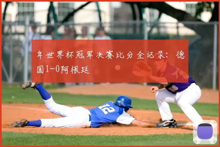 年世界杯冠军决赛比分全记录：德国1-0阿根廷