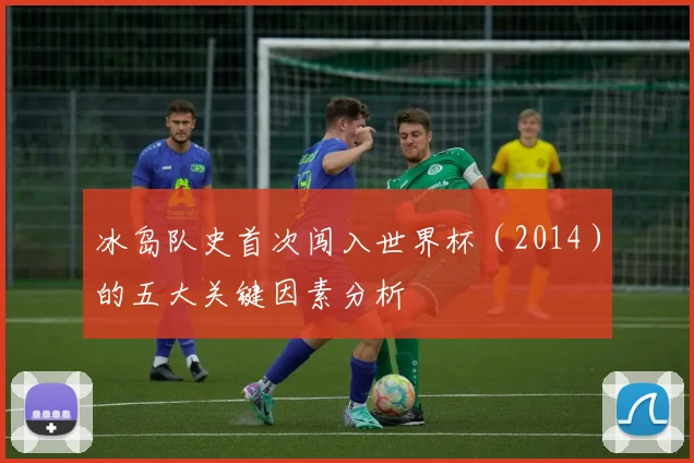 冰岛队史首次闯入世界杯（2014）的五大关键因素分析