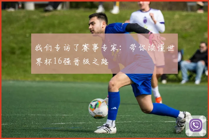 我们专访了赛事专家：带你读懂世界杯16强晋级之路