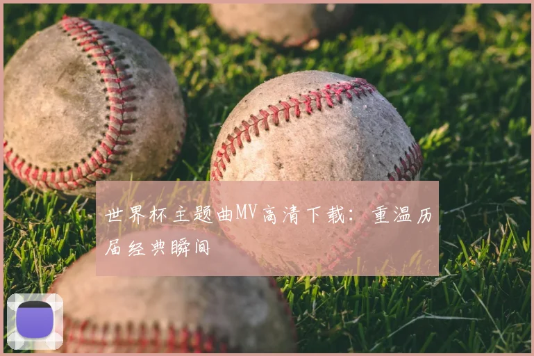 世界杯主题曲MV高清下载：重温历届经典瞬间