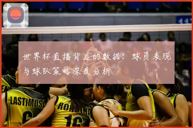 世界杯直播背后的数据：球员表现与球队策略深度分析