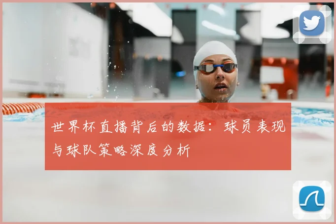 世界杯直播背后的数据:球员表现与球队策略深度分析