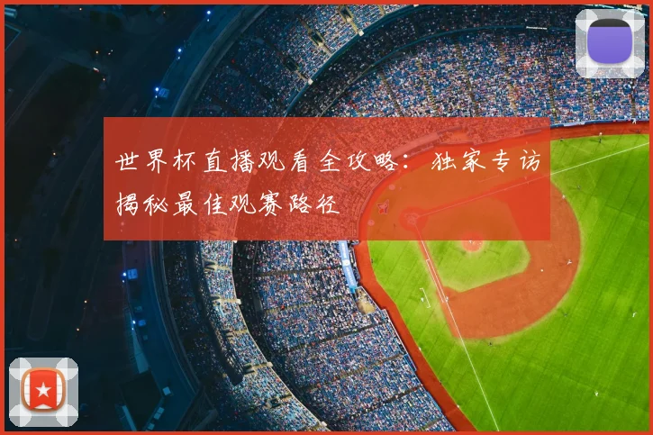 世界杯直播观看全攻略：独家专访揭秘最佳观赛路径