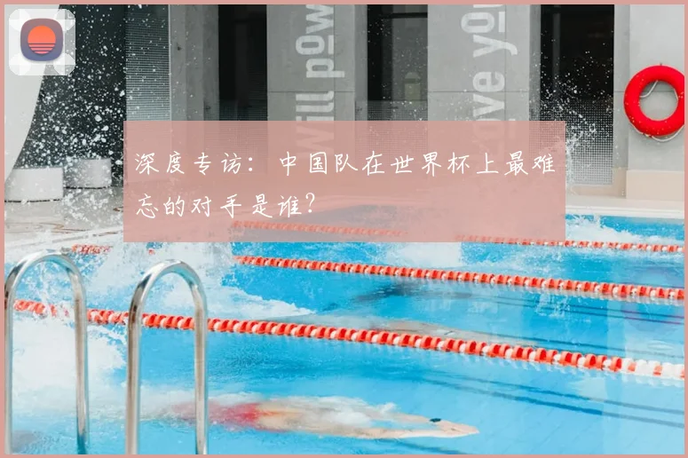 深度专访：中国队在世界杯上最难忘的对手是谁？