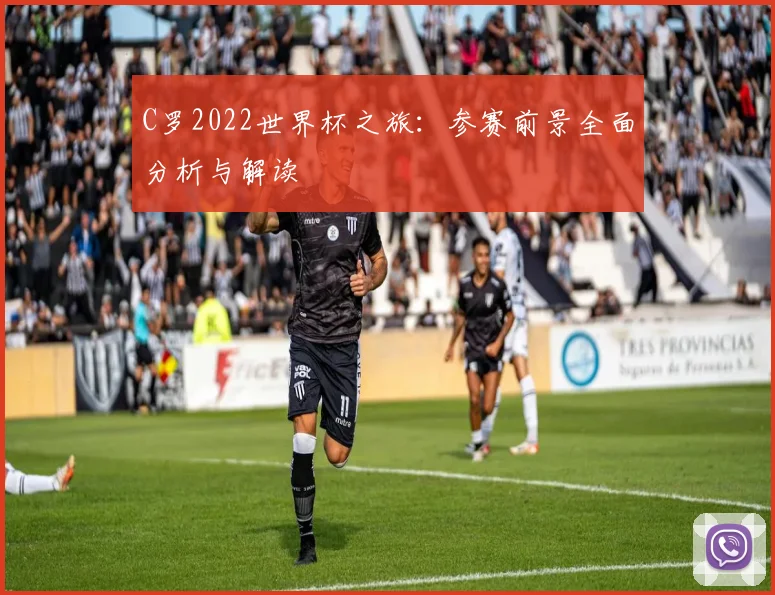 C罗2022世界杯之旅:参赛前景全面分析与解读