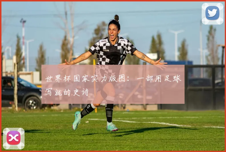 世界杯国家实力版图:一部用足球写就的史诗