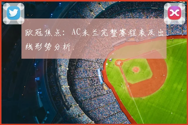 欧冠焦点：AC米兰完整赛程表及出线形势分析