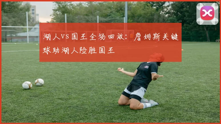 湖人vs国王全场回放：詹姆斯关键球助湖人险胜国王