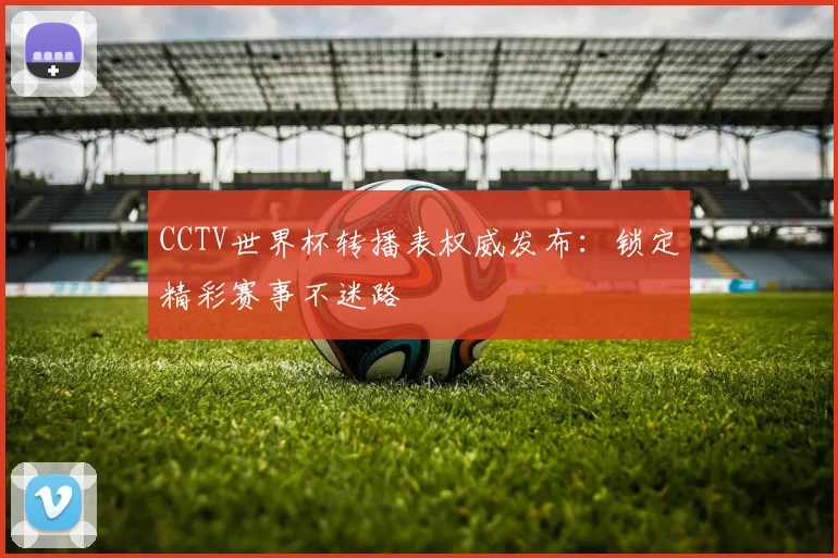 CCTV世界杯转播表权威发布：锁定精彩赛事不迷路