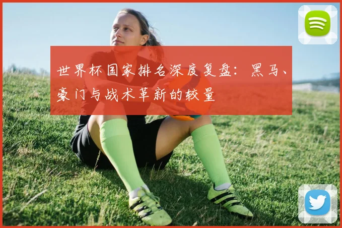 世界杯国家排名深度复盘:黑马、豪门与战术革新的较量