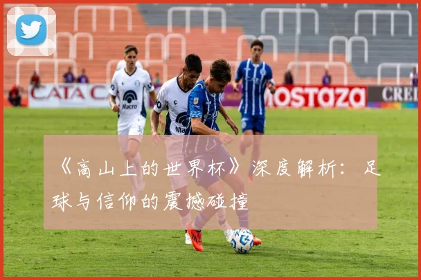 《高山上的世界杯》深度解析：足球与信仰的震撼碰撞