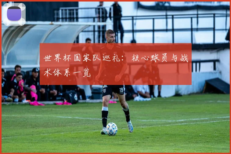 世界杯国家队巡礼：核心球员与战术体系一览