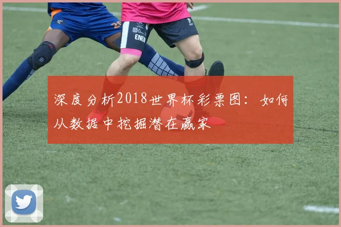 深度分析2018世界杯彩票图：如何从数据中挖掘潜在赢家