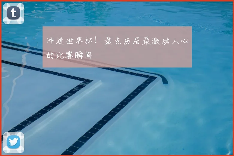 冲进世界杯！盘点历届最激动人心的比赛瞬间