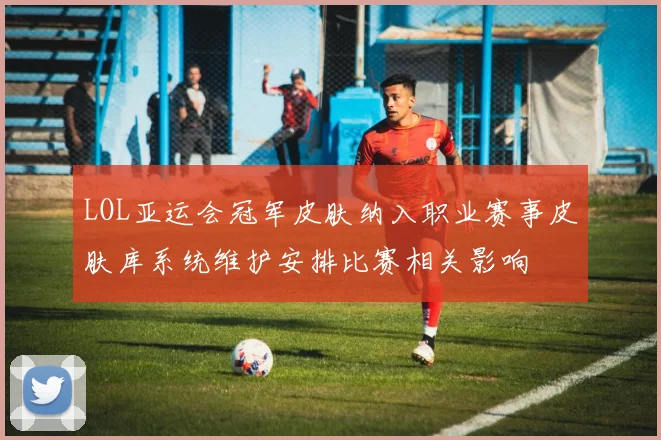 LOL亚运会冠军皮肤纳入职业赛事皮肤库系统维护安排比赛相关影响