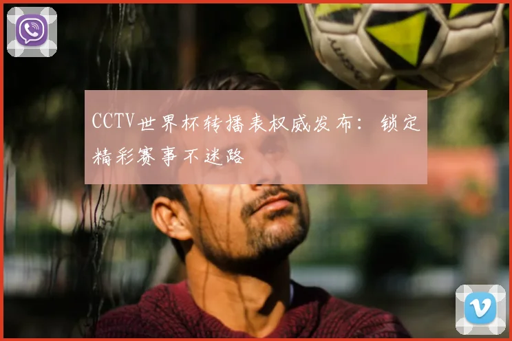 CCTV世界杯转播表权威发布：锁定精彩赛事不迷路