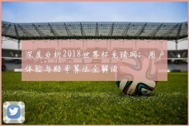 深度分析2018世界杯竞猜网:用户体验与赔率算法全解读