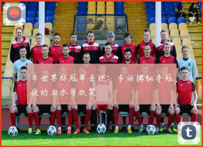 年世界杯冠军亲述：专访揭秘夺冠夜的泪水与欢笑