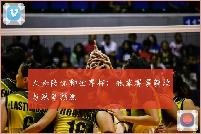 大咖陪你聊世界杯：独家赛事解读与冠军预测