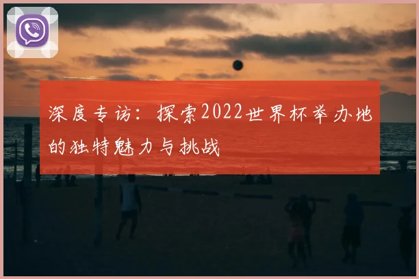 深度专访：探索2022世界杯举办地的独特魅力与挑战