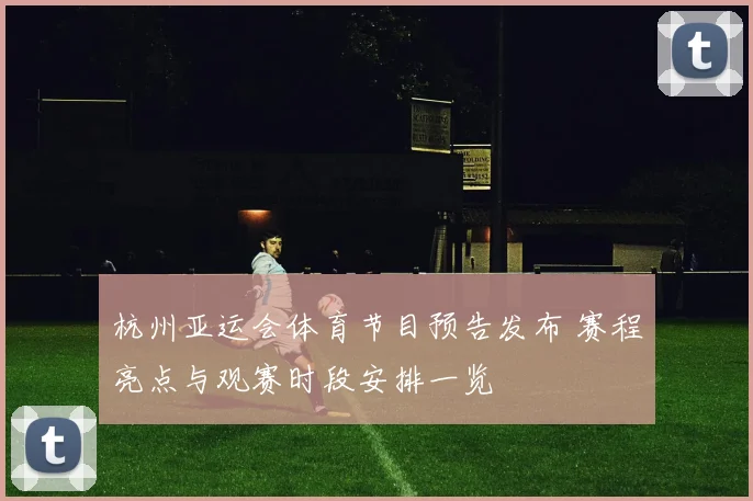 杭州亚运会体育节目预告发布 赛程亮点与观赛时段安排一览